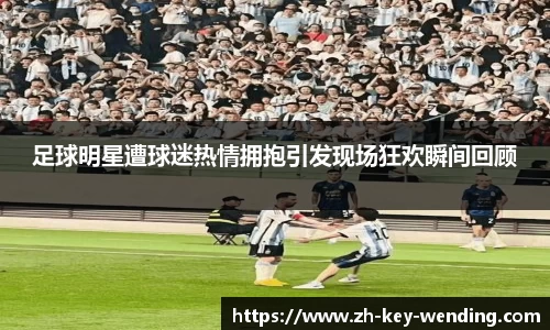 足球明星遭球迷热情拥抱引发现场狂欢瞬间回顾