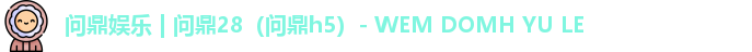 问鼎娱乐 | 问鼎28(问鼎h5)- WEM DOMH YU LE